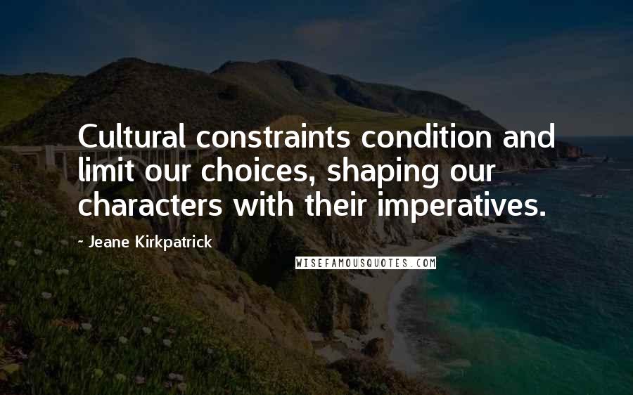 Jeane Kirkpatrick Quotes: Cultural constraints condition and limit our choices, shaping our characters with their imperatives.