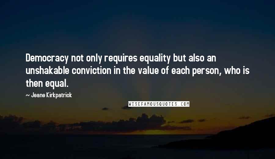 Jeane Kirkpatrick Quotes: Democracy not only requires equality but also an unshakable conviction in the value of each person, who is then equal.