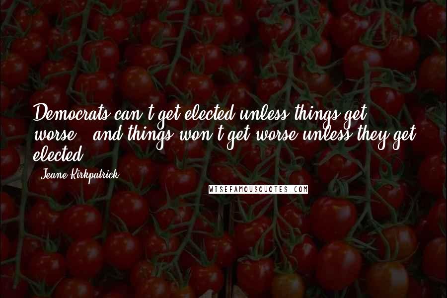 Jeane Kirkpatrick Quotes: Democrats can't get elected unless things get worse - and things won't get worse unless they get elected.