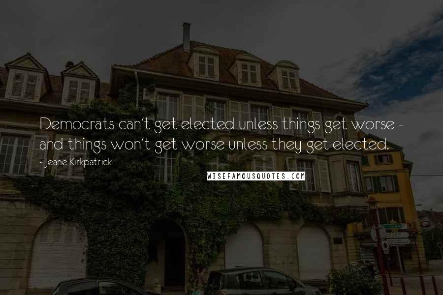 Jeane Kirkpatrick Quotes: Democrats can't get elected unless things get worse - and things won't get worse unless they get elected.