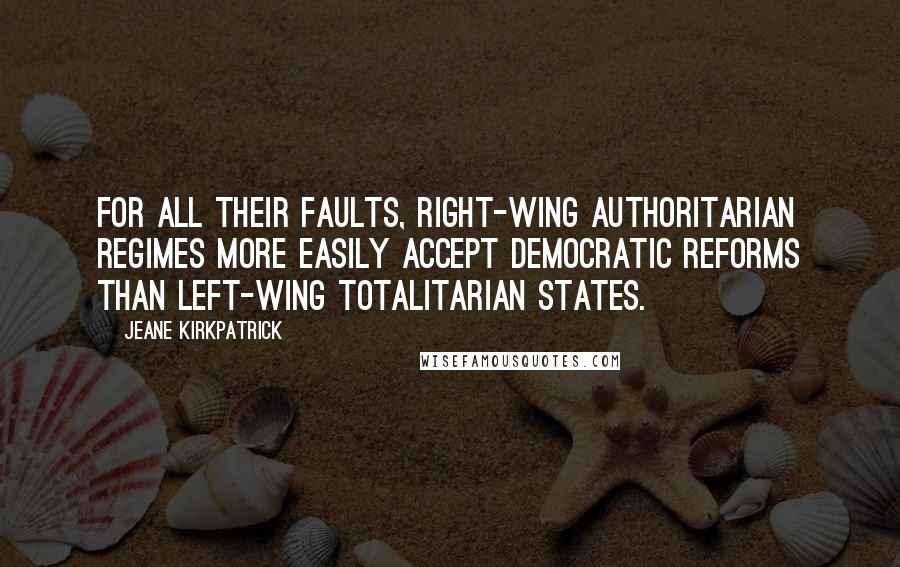 Jeane Kirkpatrick Quotes: For all their faults, right-wing authoritarian regimes more easily accept democratic reforms than left-wing totalitarian states.