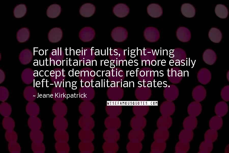 Jeane Kirkpatrick Quotes: For all their faults, right-wing authoritarian regimes more easily accept democratic reforms than left-wing totalitarian states.