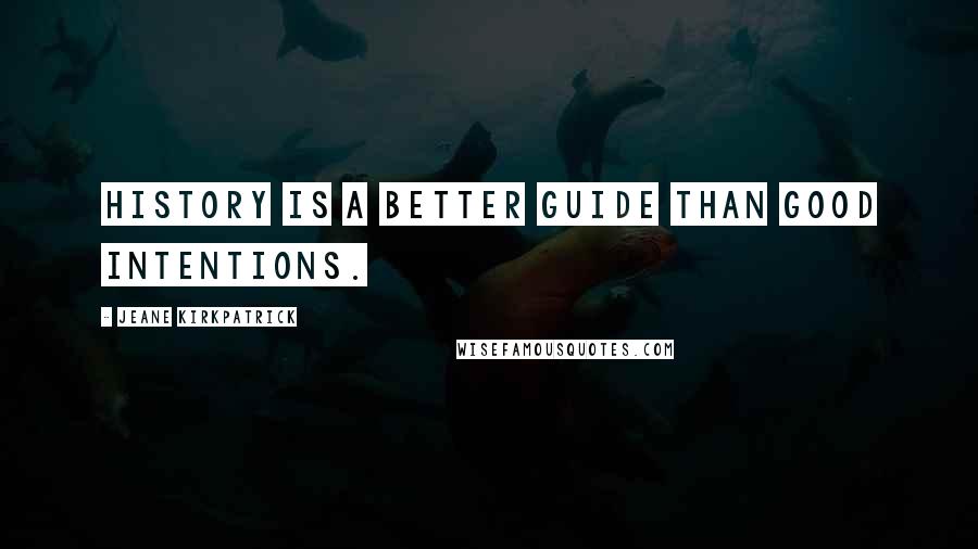 Jeane Kirkpatrick Quotes: History is a better guide than good intentions.