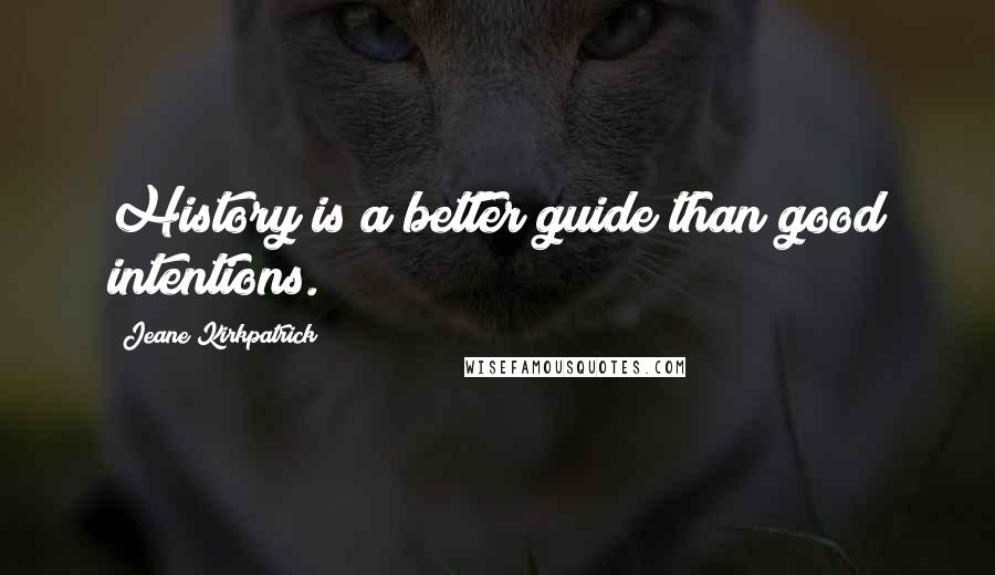 Jeane Kirkpatrick Quotes: History is a better guide than good intentions.