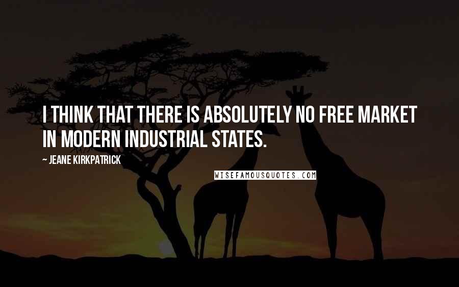 Jeane Kirkpatrick Quotes: I think that there is absolutely no free market in modern industrial states.