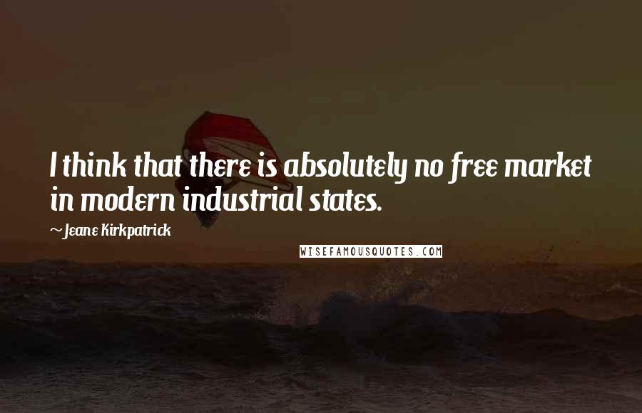 Jeane Kirkpatrick Quotes: I think that there is absolutely no free market in modern industrial states.