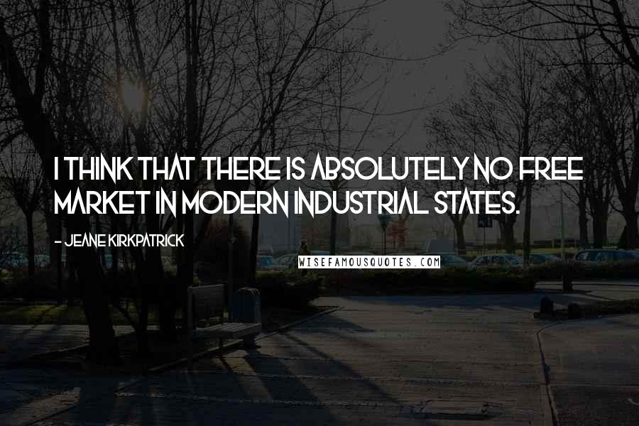 Jeane Kirkpatrick Quotes: I think that there is absolutely no free market in modern industrial states.