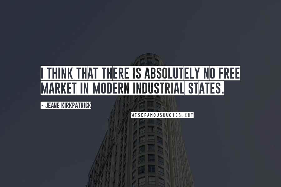 Jeane Kirkpatrick Quotes: I think that there is absolutely no free market in modern industrial states.