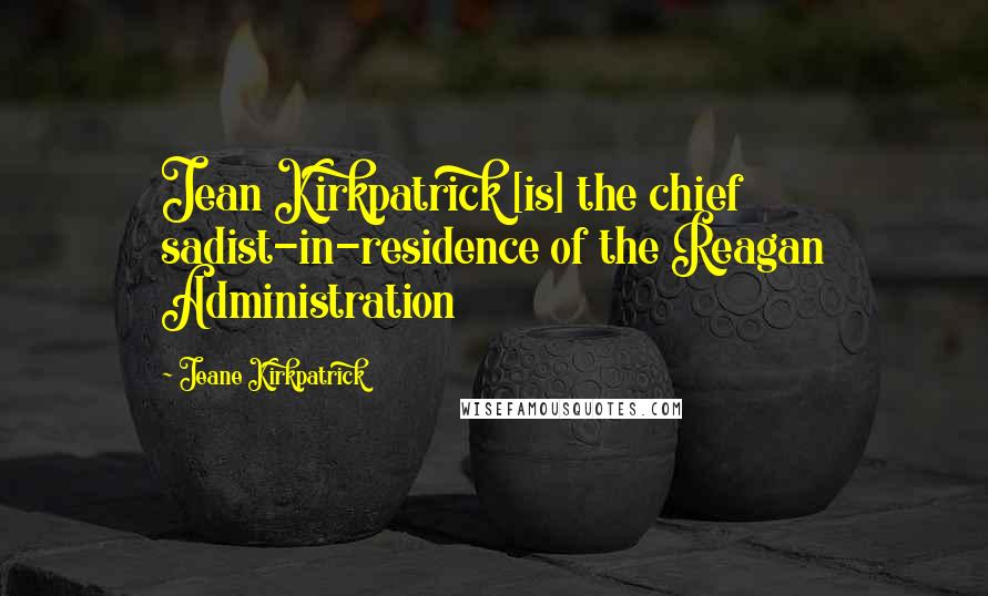 Jeane Kirkpatrick Quotes: Jean Kirkpatrick [is] the chief sadist-in-residence of the Reagan Administration