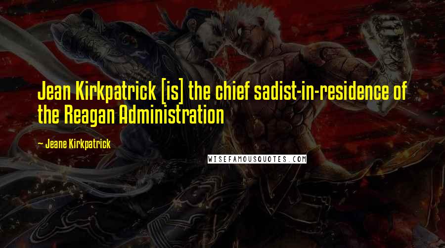 Jeane Kirkpatrick Quotes: Jean Kirkpatrick [is] the chief sadist-in-residence of the Reagan Administration