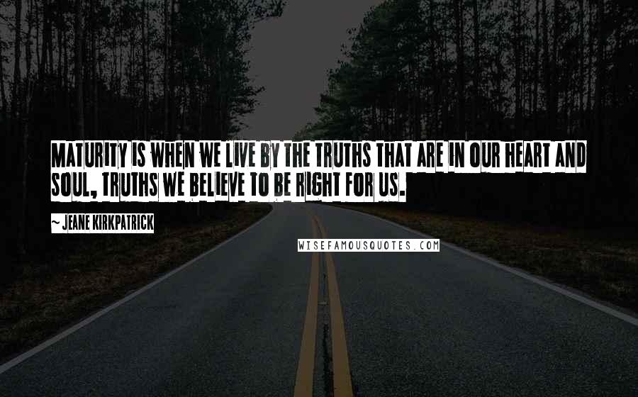 Jeane Kirkpatrick Quotes: Maturity is when we live by the truths that are in our heart and soul, truths we believe to be right for us.