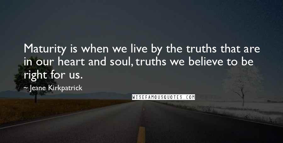 Jeane Kirkpatrick Quotes: Maturity is when we live by the truths that are in our heart and soul, truths we believe to be right for us.