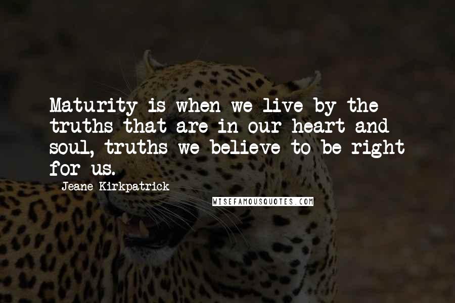 Jeane Kirkpatrick Quotes: Maturity is when we live by the truths that are in our heart and soul, truths we believe to be right for us.