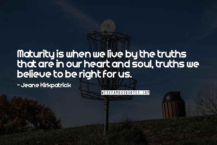 Jeane Kirkpatrick Quotes: Maturity is when we live by the truths that are in our heart and soul, truths we believe to be right for us.