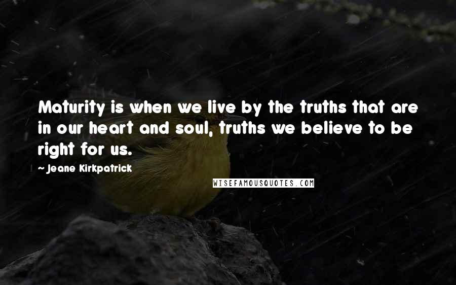 Jeane Kirkpatrick Quotes: Maturity is when we live by the truths that are in our heart and soul, truths we believe to be right for us.