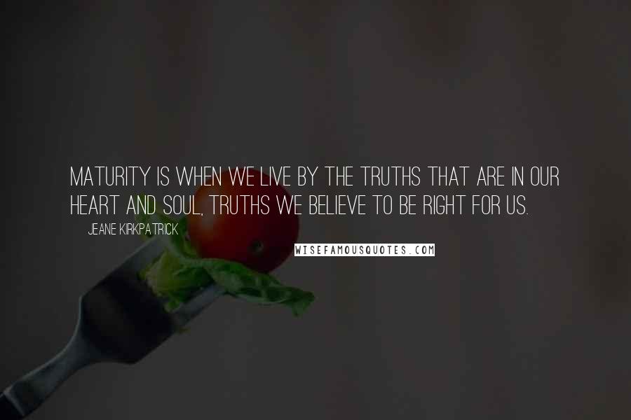 Jeane Kirkpatrick Quotes: Maturity is when we live by the truths that are in our heart and soul, truths we believe to be right for us.