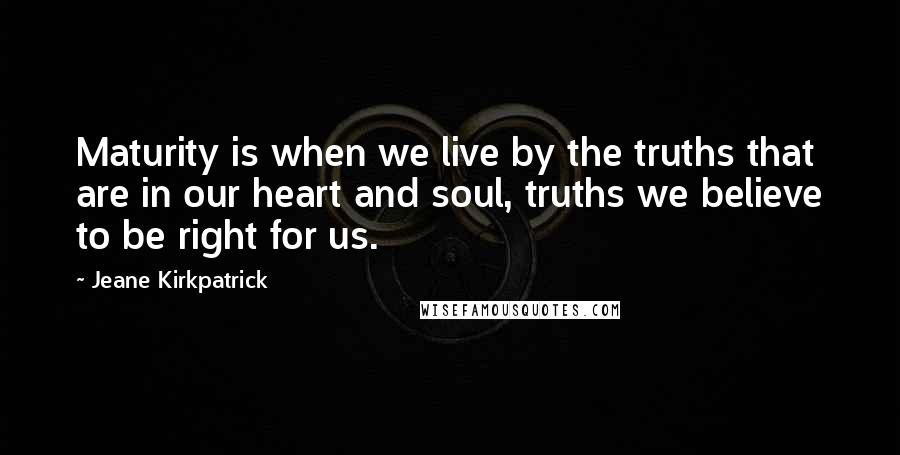 Jeane Kirkpatrick Quotes: Maturity is when we live by the truths that are in our heart and soul, truths we believe to be right for us.