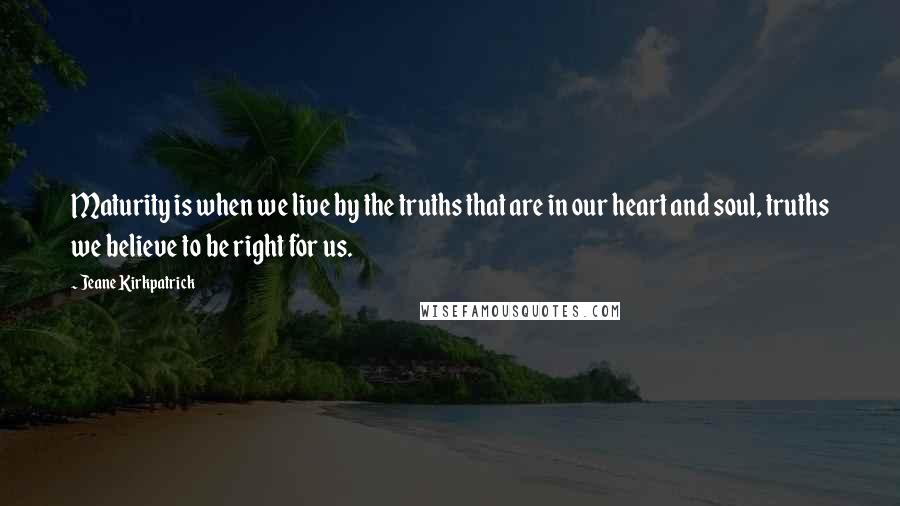 Jeane Kirkpatrick Quotes: Maturity is when we live by the truths that are in our heart and soul, truths we believe to be right for us.