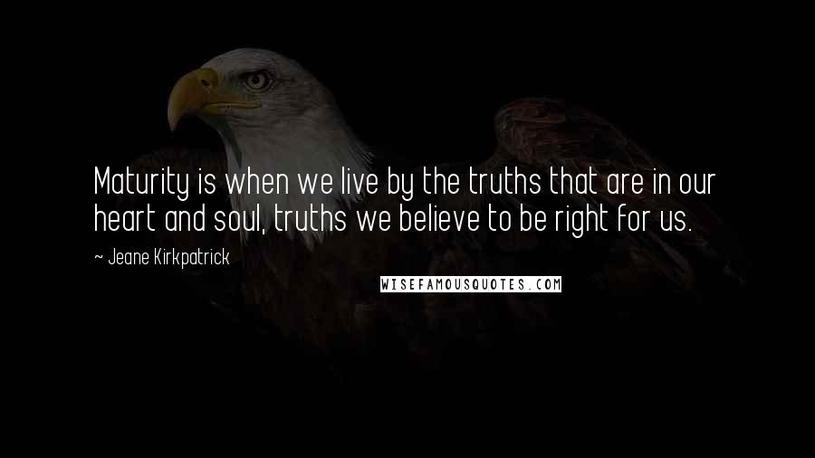 Jeane Kirkpatrick Quotes: Maturity is when we live by the truths that are in our heart and soul, truths we believe to be right for us.