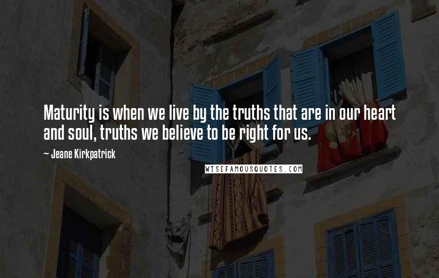 Jeane Kirkpatrick Quotes: Maturity is when we live by the truths that are in our heart and soul, truths we believe to be right for us.