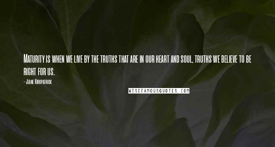 Jeane Kirkpatrick Quotes: Maturity is when we live by the truths that are in our heart and soul, truths we believe to be right for us.