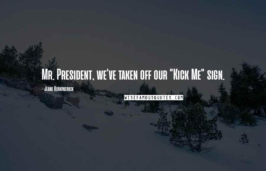 Jeane Kirkpatrick Quotes: Mr. President, we've taken off our "Kick Me" sign.