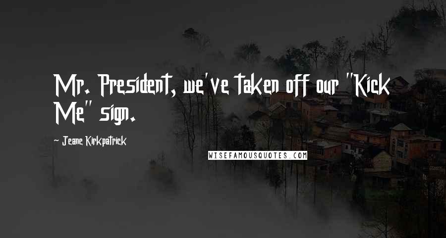 Jeane Kirkpatrick Quotes: Mr. President, we've taken off our "Kick Me" sign.