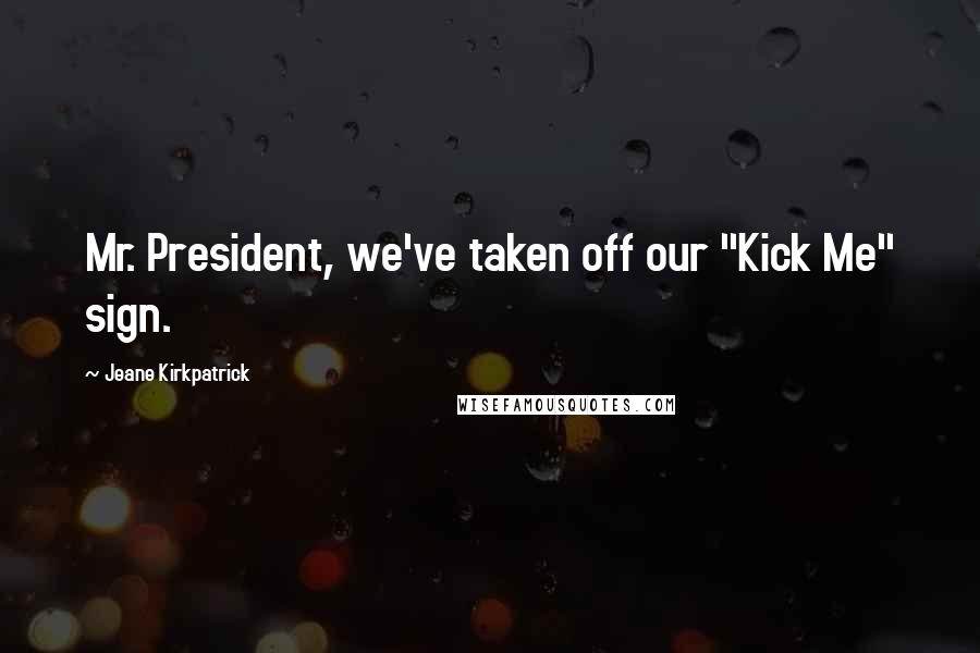 Jeane Kirkpatrick Quotes: Mr. President, we've taken off our "Kick Me" sign.