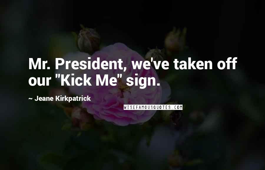 Jeane Kirkpatrick Quotes: Mr. President, we've taken off our "Kick Me" sign.