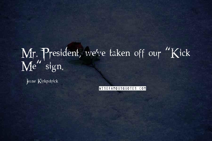 Jeane Kirkpatrick Quotes: Mr. President, we've taken off our "Kick Me" sign.