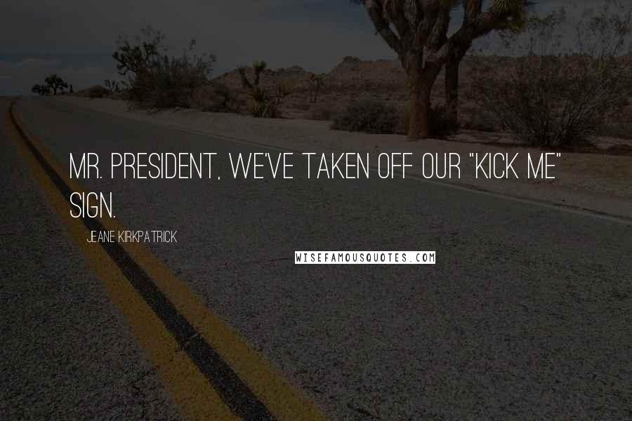 Jeane Kirkpatrick Quotes: Mr. President, we've taken off our "Kick Me" sign.