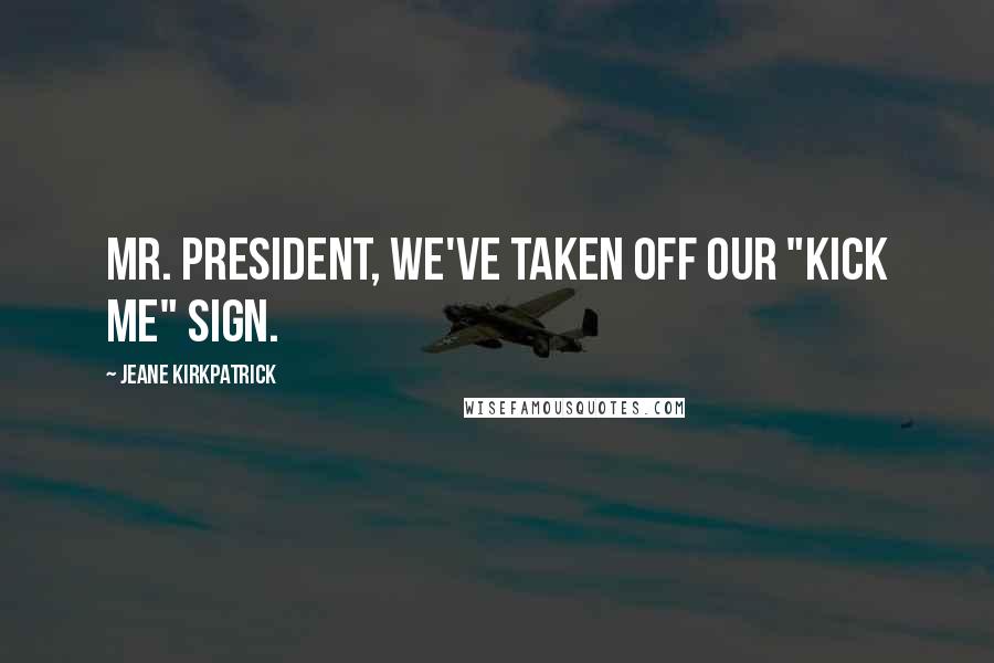 Jeane Kirkpatrick Quotes: Mr. President, we've taken off our "Kick Me" sign.