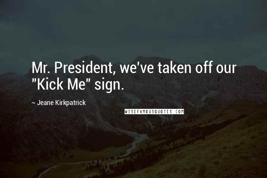 Jeane Kirkpatrick Quotes: Mr. President, we've taken off our "Kick Me" sign.