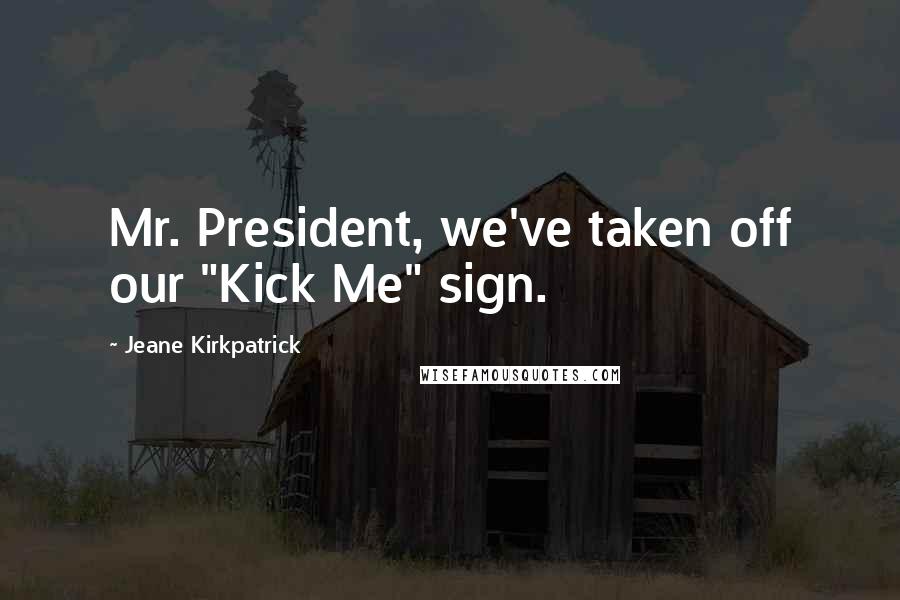 Jeane Kirkpatrick Quotes: Mr. President, we've taken off our "Kick Me" sign.