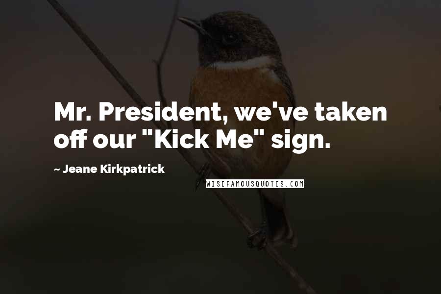 Jeane Kirkpatrick Quotes: Mr. President, we've taken off our "Kick Me" sign.