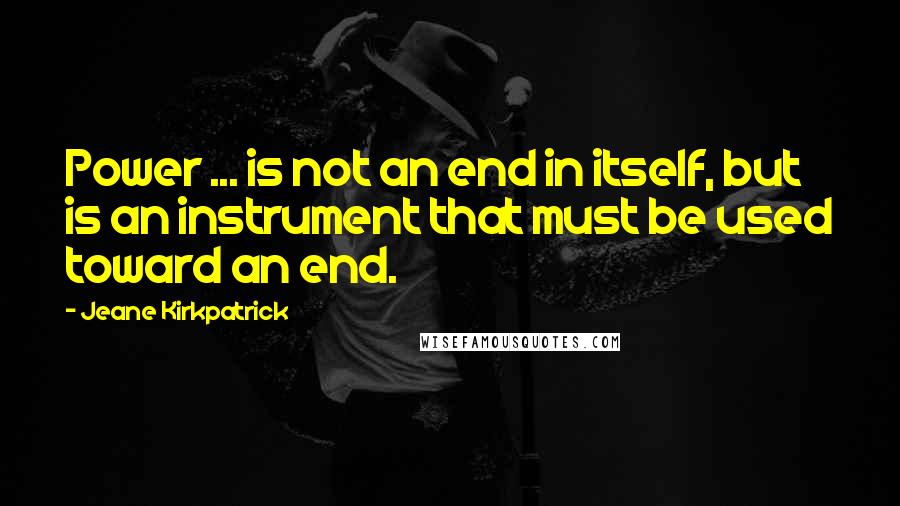 Jeane Kirkpatrick Quotes: Power ... is not an end in itself, but is an instrument that must be used toward an end.