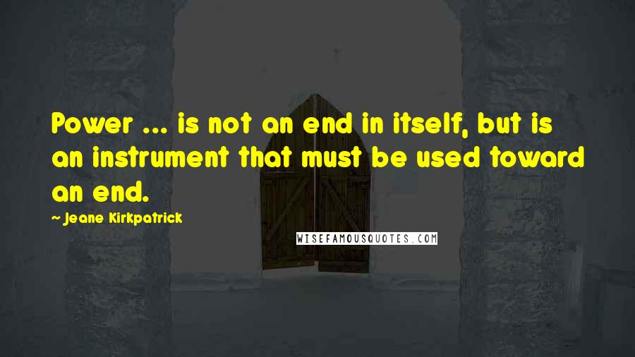 Jeane Kirkpatrick Quotes: Power ... is not an end in itself, but is an instrument that must be used toward an end.
