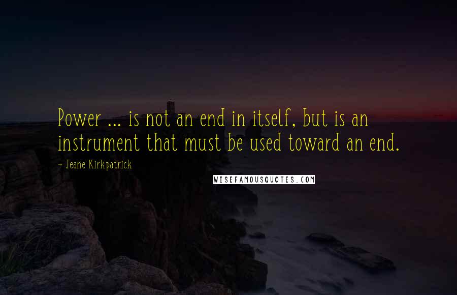 Jeane Kirkpatrick Quotes: Power ... is not an end in itself, but is an instrument that must be used toward an end.