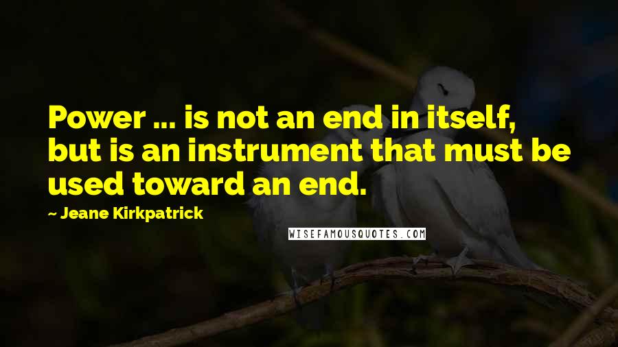 Jeane Kirkpatrick Quotes: Power ... is not an end in itself, but is an instrument that must be used toward an end.