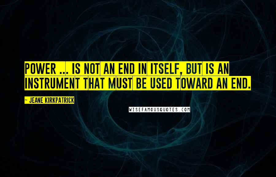 Jeane Kirkpatrick Quotes: Power ... is not an end in itself, but is an instrument that must be used toward an end.