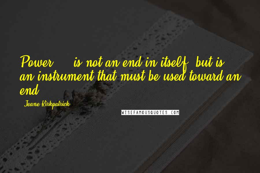 Jeane Kirkpatrick Quotes: Power ... is not an end in itself, but is an instrument that must be used toward an end.