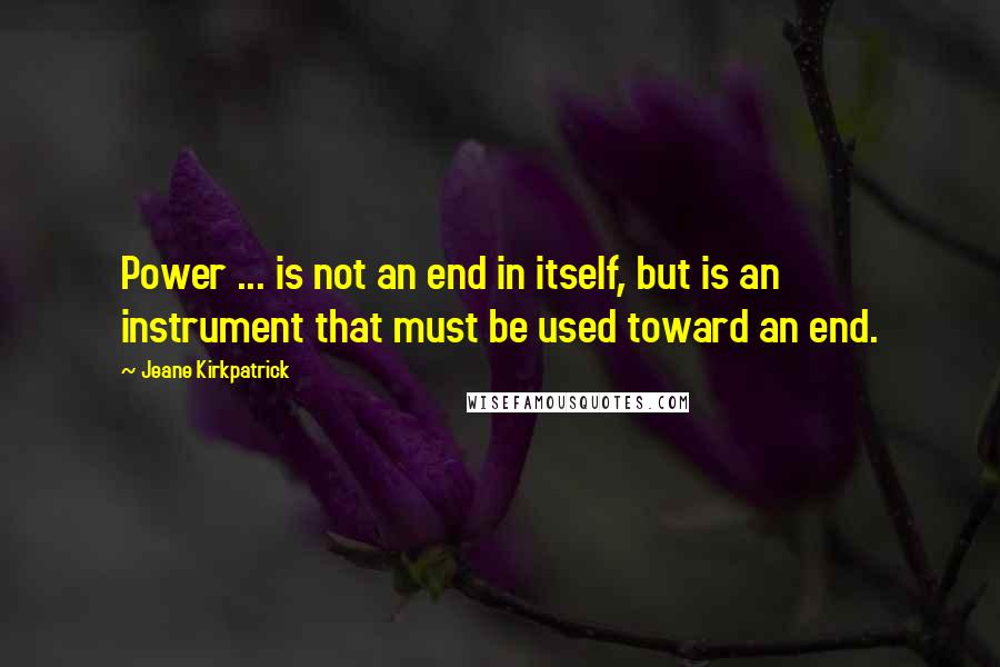 Jeane Kirkpatrick Quotes: Power ... is not an end in itself, but is an instrument that must be used toward an end.