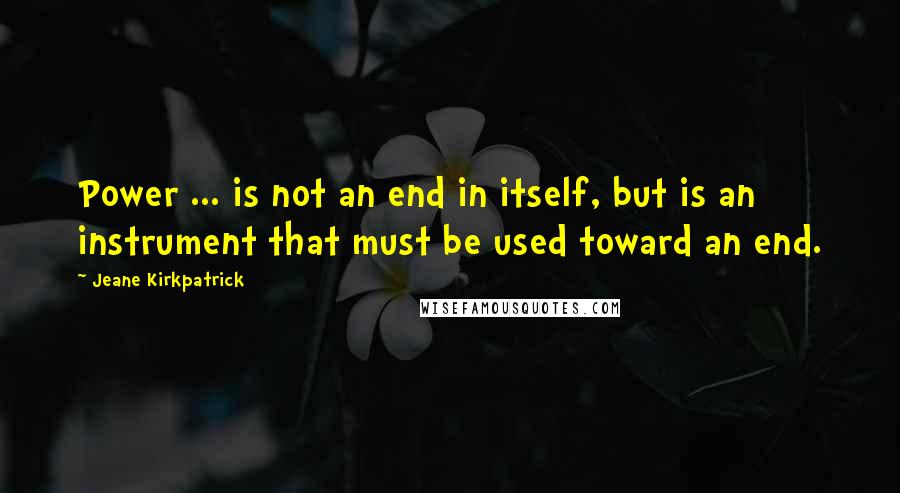 Jeane Kirkpatrick Quotes: Power ... is not an end in itself, but is an instrument that must be used toward an end.