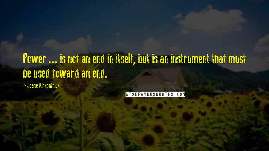 Jeane Kirkpatrick Quotes: Power ... is not an end in itself, but is an instrument that must be used toward an end.