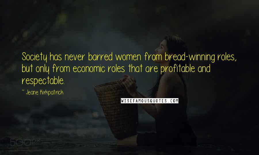 Jeane Kirkpatrick Quotes: Society has never barred women from bread-winning roles, but only from economic roles that are profitable and respectable.