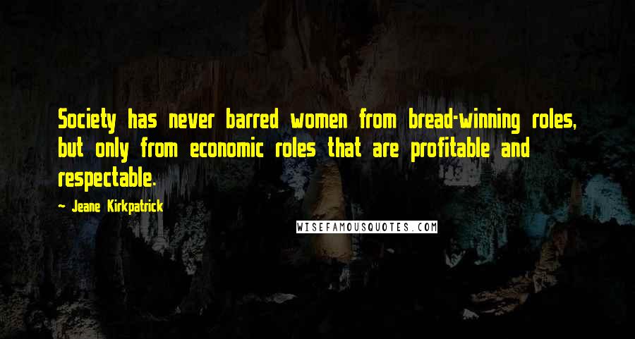 Jeane Kirkpatrick Quotes: Society has never barred women from bread-winning roles, but only from economic roles that are profitable and respectable.