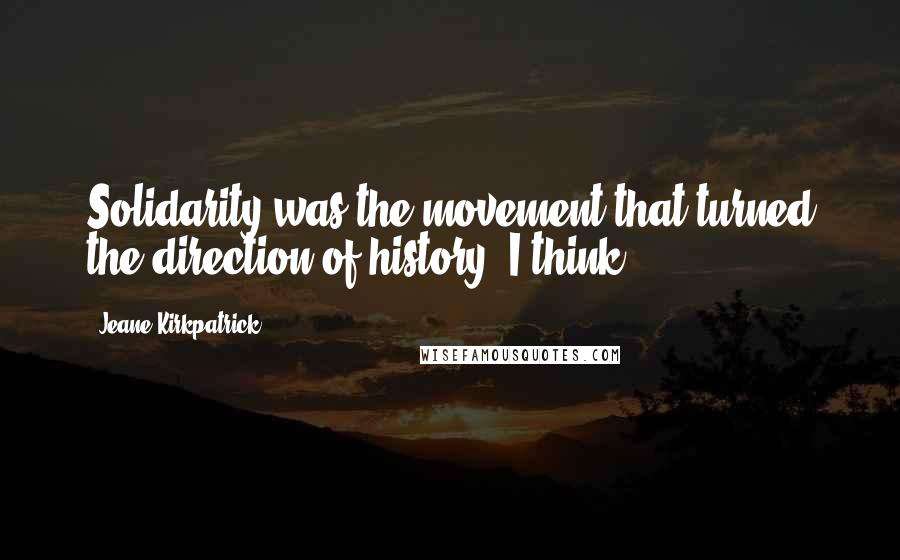 Jeane Kirkpatrick Quotes: Solidarity was the movement that turned the direction of history, I think.