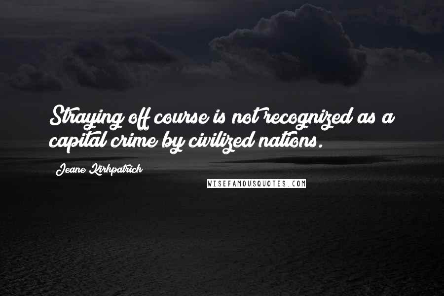 Jeane Kirkpatrick Quotes: Straying off course is not recognized as a capital crime by civilized nations.