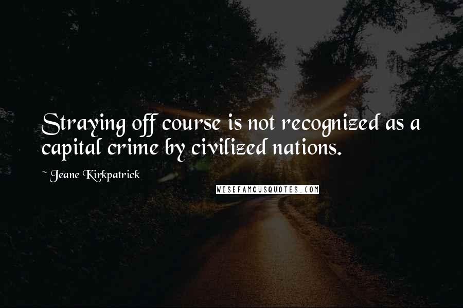 Jeane Kirkpatrick Quotes: Straying off course is not recognized as a capital crime by civilized nations.