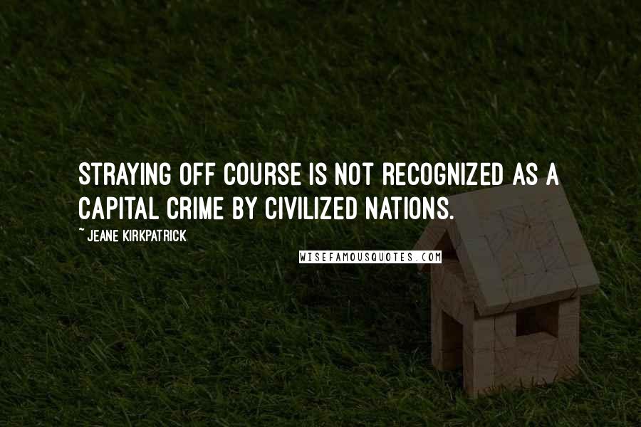 Jeane Kirkpatrick Quotes: Straying off course is not recognized as a capital crime by civilized nations.